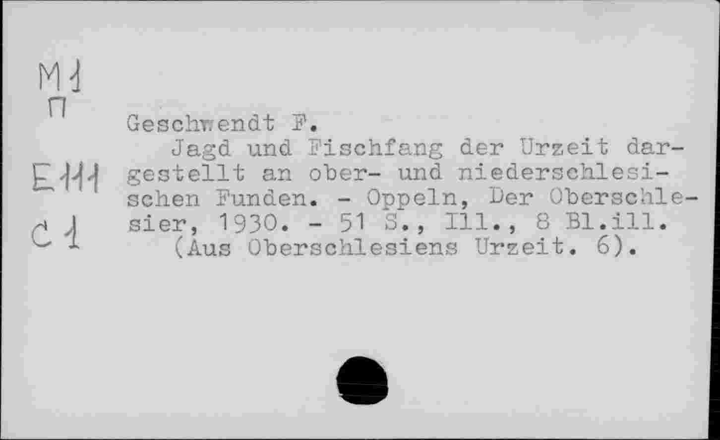 ﻿ЕЖ
С 4
Geschvrendt F.
Jagd und Fischfang der Urzeit dargestellt an ober- und niederschlesischen Funden. - Oppeln, Der Oberschlesier, 1930. -51 S., Ill., 8 Bl.ill.
(Aus Oberschlesiens Urzeit. 6).